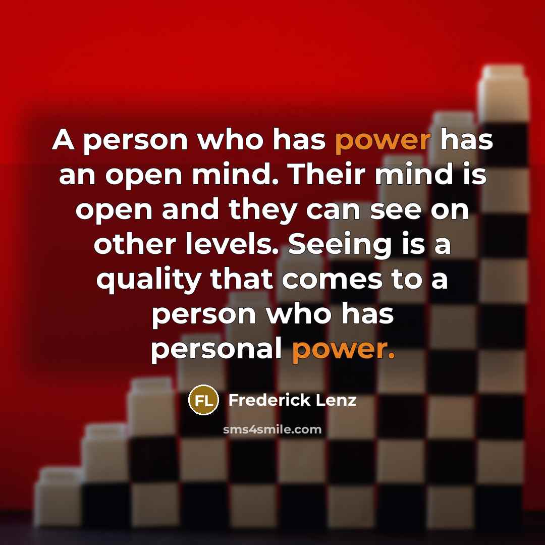 “A person who has power has an open mind. Their mind is open and they can see on other levels. Seeing is a quality that comes to a person who has personal power.” quote by Frederick Lenz