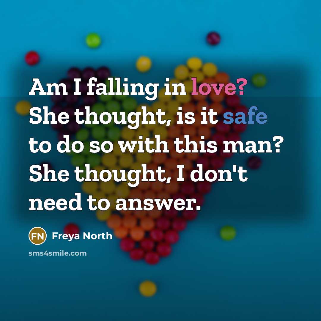 “Am I falling in love? She thought, is it safe to do so with this man? She thought, I don't need to answer.” quote by Freya North