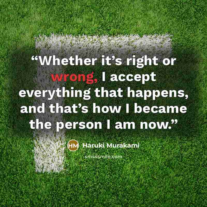 “Whether it’s right or wrong, I accept everything that happens, and that’s how I became the person I am now.” quote by Haruki Murakami
