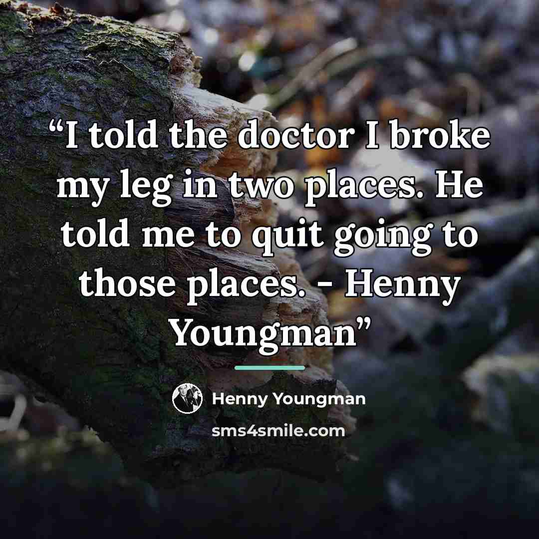“I told the doctor I broke my leg in two places. He told me to quit going to those places. - Henny Youngman” quote by Henny Youngman