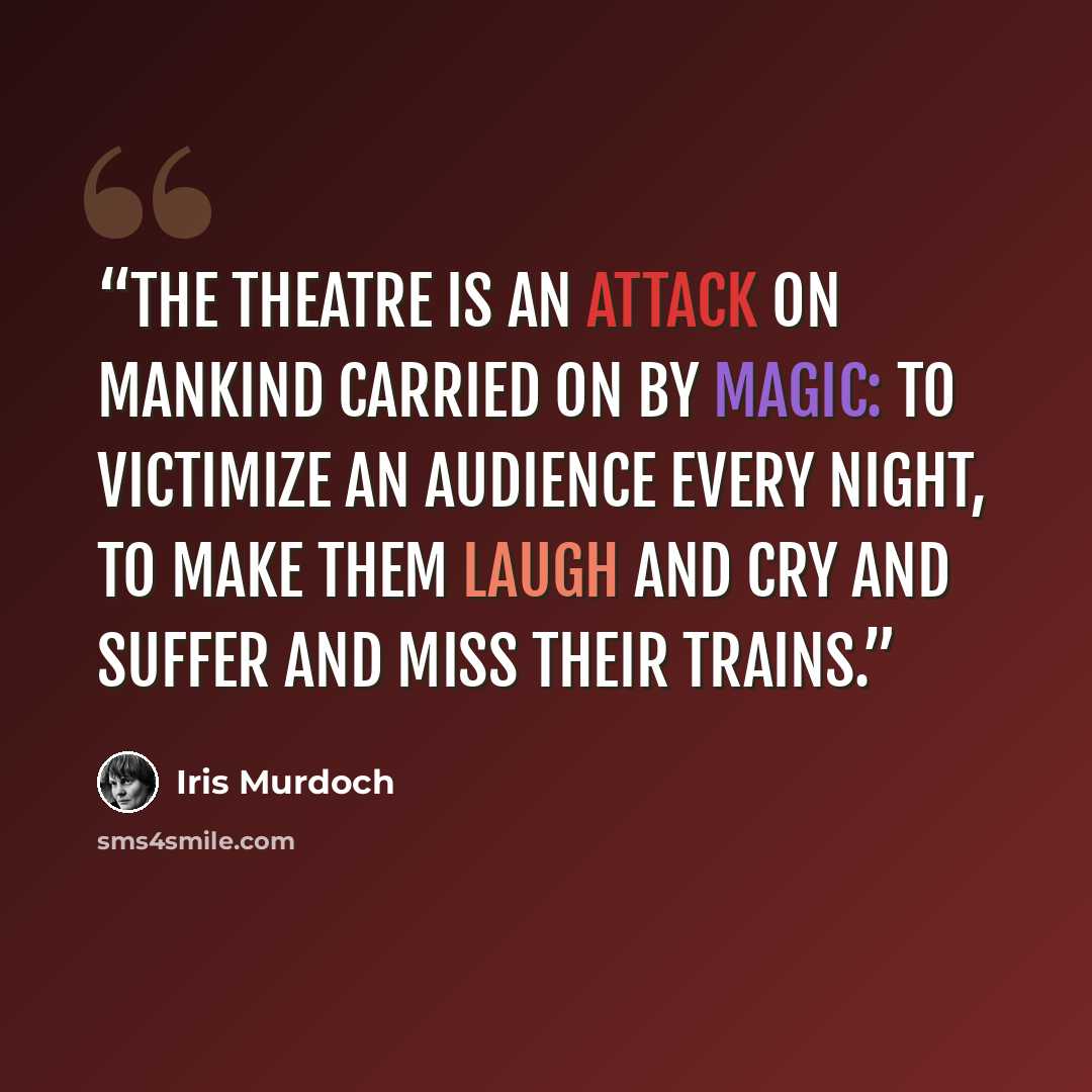 “The theatre is an attack on mankind carried on by magic: to victimize an audience every night, to make them laugh and cry and suffer and miss their trains.” quote by Iris Murdoch