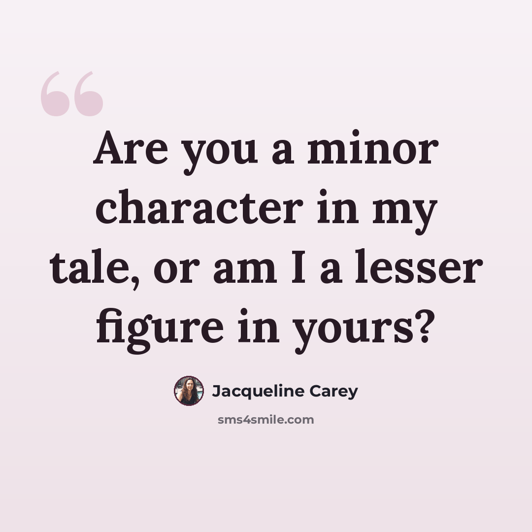 “Are you a minor character in my tale, or am I a lesser figure in yours?” quote by Jacqueline Carey
