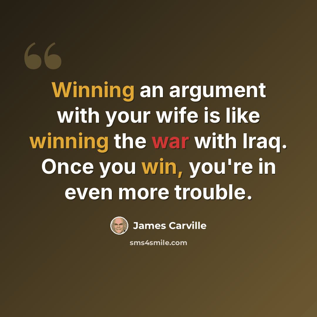 “Winning an argument with your wife is like winning the war with Iraq. Once you win, you're in even more trouble.” quote by James Carville