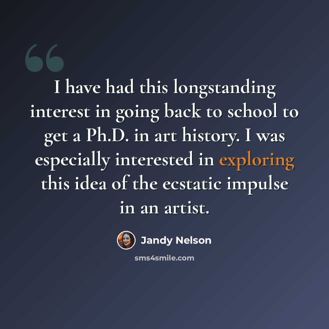 “I have had this longstanding interest in going back to school to get a Ph.D. in art history. I was especially interested in exploring this idea of the ecstatic impulse in an artist.” quote by Jandy Nelson