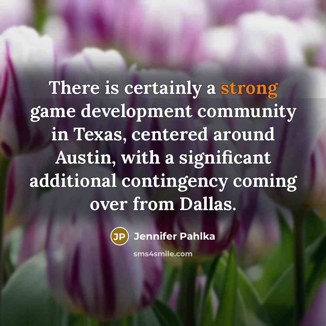 “There is certainly a strong game development community in Texas, centered around Austin, with a significant additional contingency coming over from Dallas.” quote by Jennifer Pahlka
