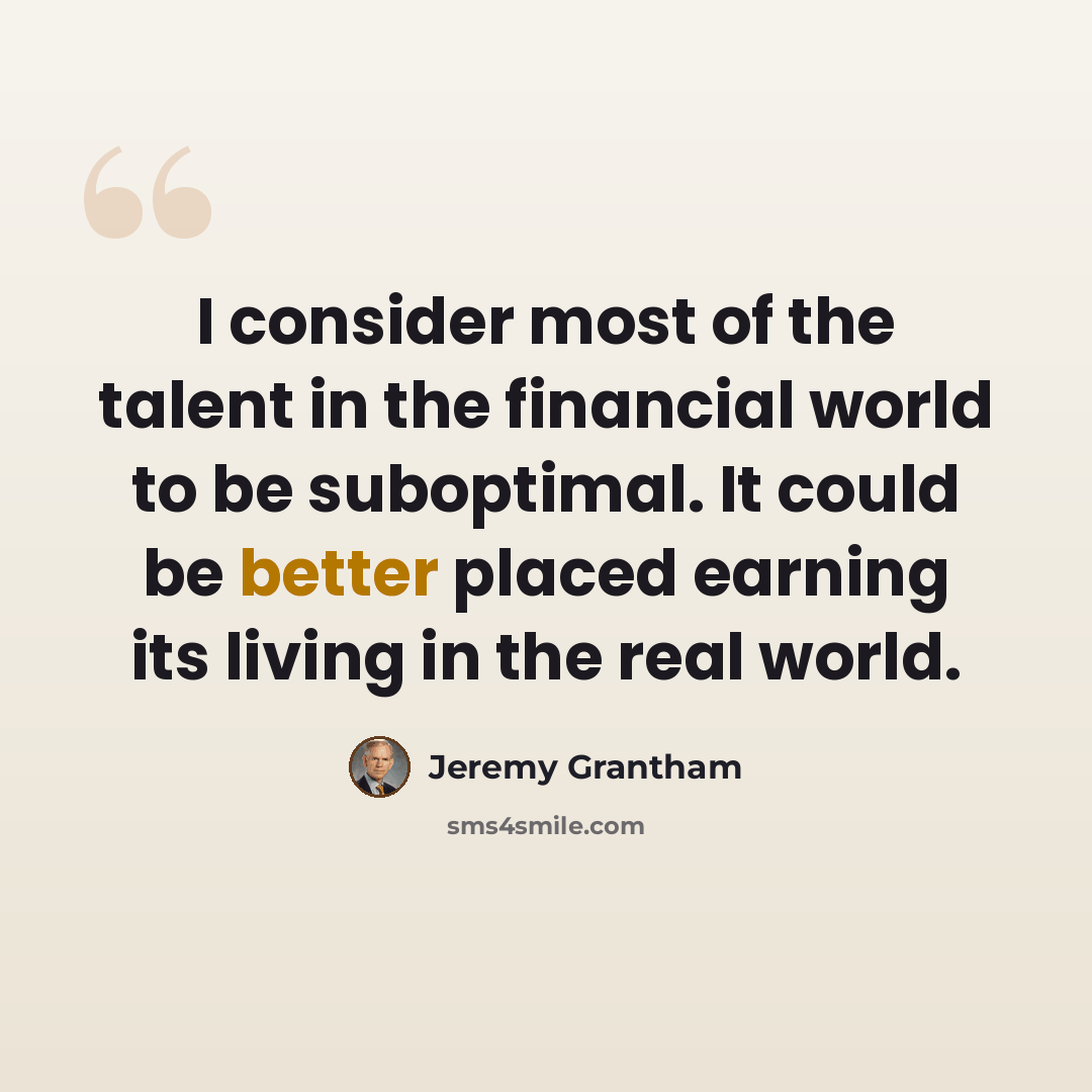 “I consider most of the talent in the financial world to be suboptimal. It could be better placed earning its living in the real world.” quote by Jeremy Grantham