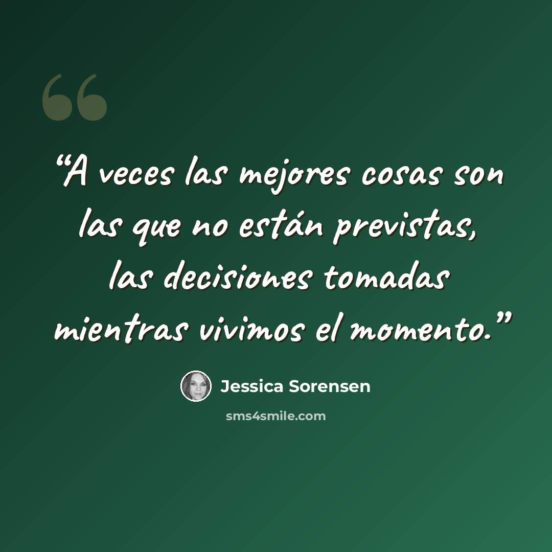 “A veces las mejores cosas son las que no están previstas, las decisiones tomadas mientras vivimos el momento.” quote by Jessica Sorensen