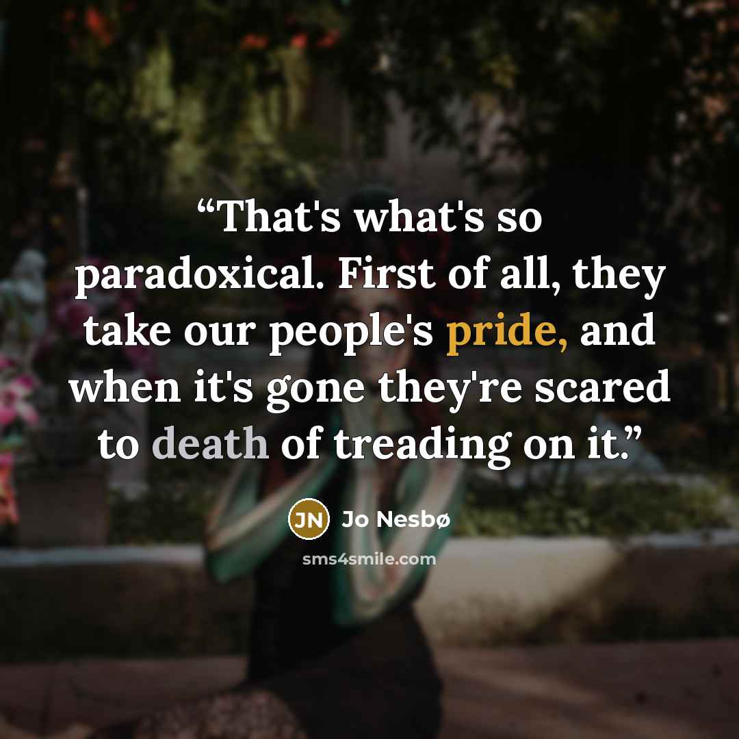 “That's what's so paradoxical. First of all, they take our people's pride, and when it's gone they're scared to death of treading on it.” quote by Jo Nesbø