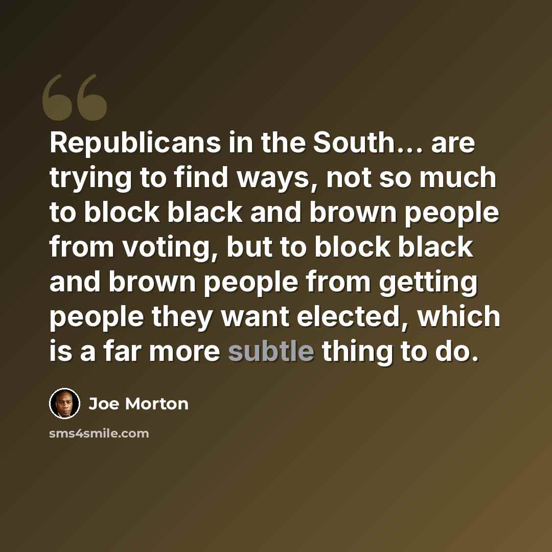 “Republicans in the South... are trying to find ways, not so much to block black and brown people from voting, but to block black and brown people from getting people they want elected, which is a far more subtle thing to do.” quote by Joe Morton