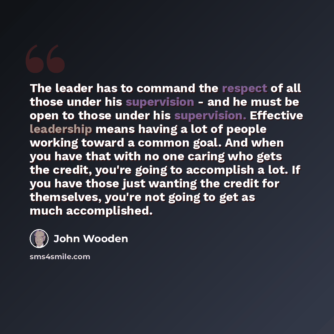 “The leader has to command the respect of all those under his supervision - and he must be open to those under his supervision. Effective leadership means having a lot of people working toward a common goal. And when you have that with no one caring who gets the credit, you're going to accomplish a…” quote by John Wooden