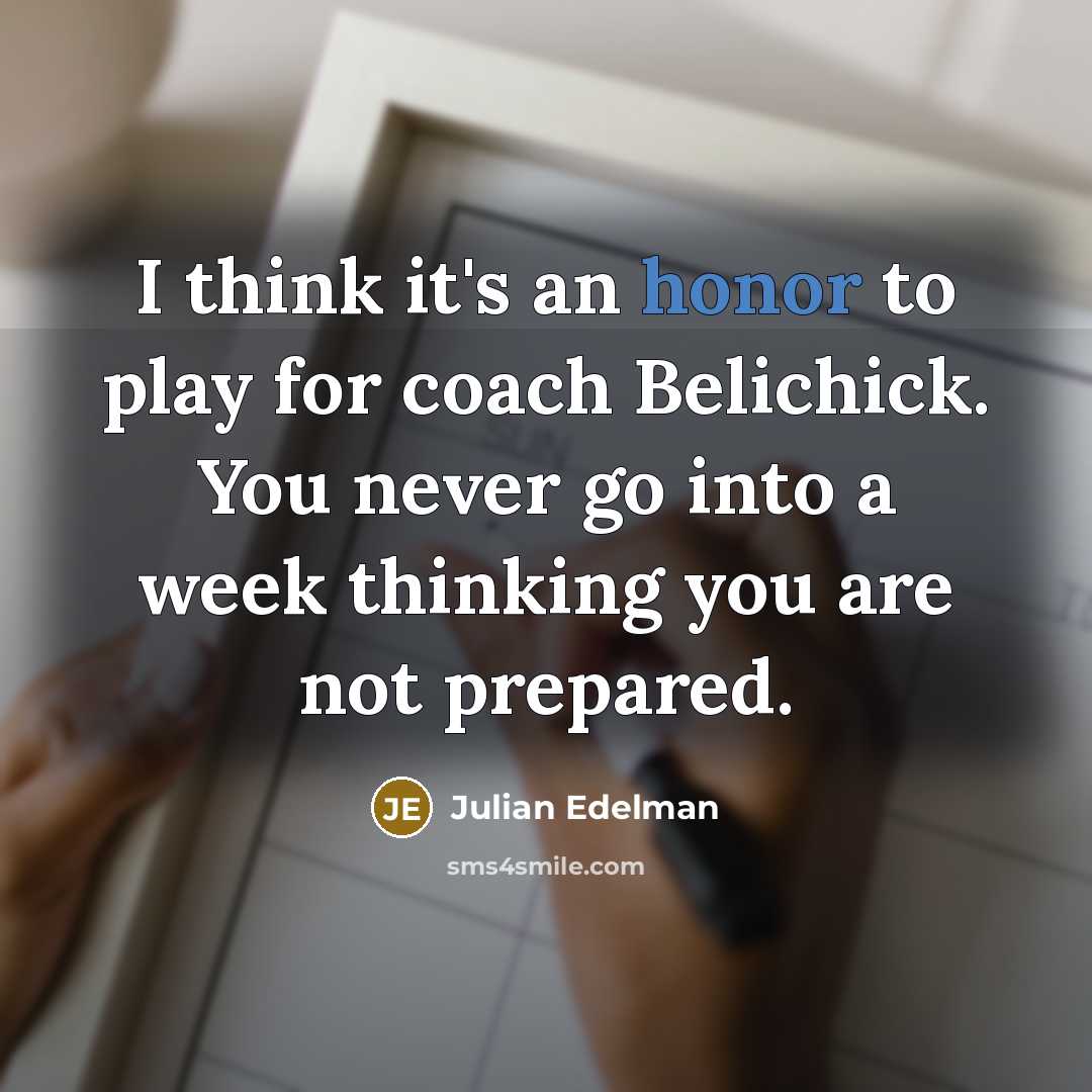 “I think it's an honor to play for coach Belichick. You never go into a week thinking you are not prepared.” quote by Julian Edelman