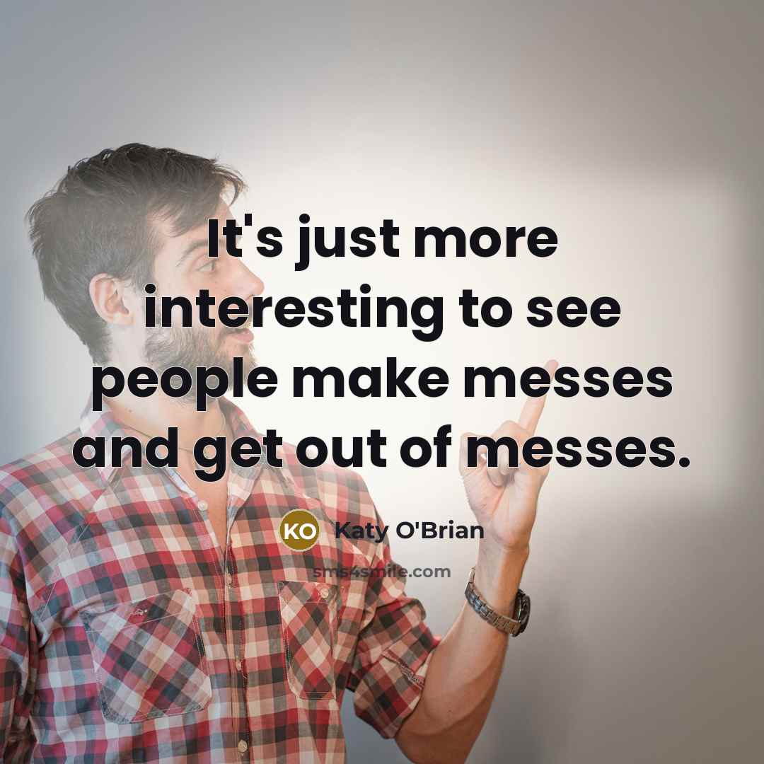 “It's just more interesting to see people make messes and get out of messes.” quote by Katy O'Brian