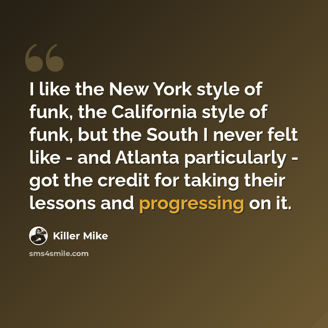 “I like the New York style of funk, the California style of funk, but the South I never felt like - and Atlanta particularly - got the credit for taking their lessons and progressing on it.” quote by Killer Mike