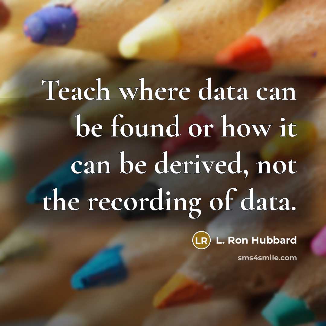 “Teach where data can be found or how it can be derived, not the recording of data.” quote by L. Ron Hubbard