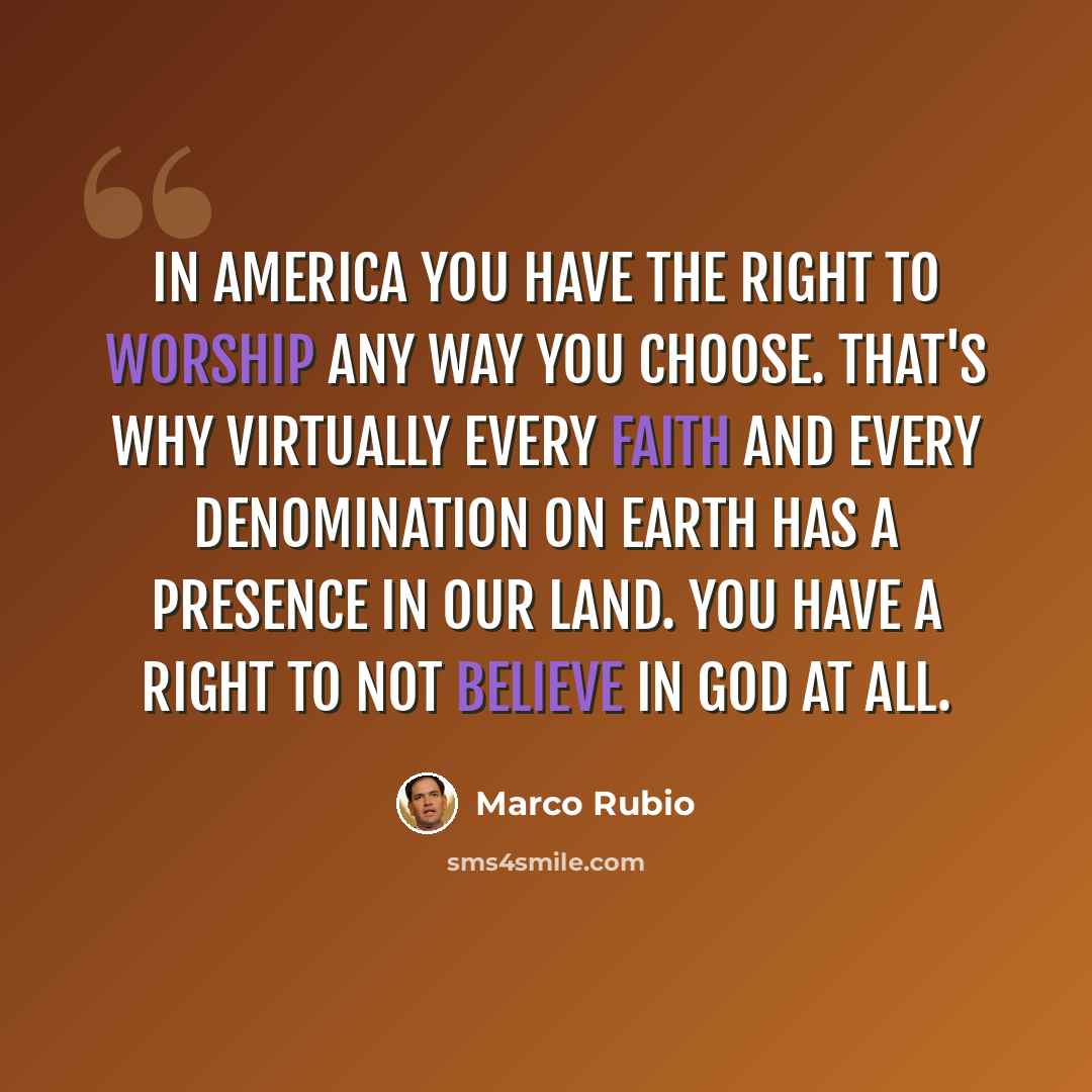 “In America you have the right to worship any way you choose. That's why virtually every faith and every denomination on Earth has a presence in our land. You have a right to not believe in God at all.” quote by Marco Rubio