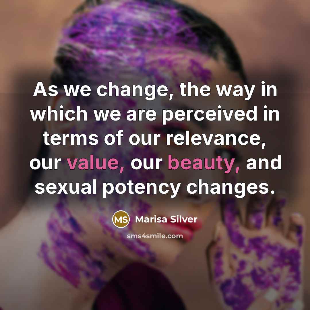 “As we change, the way in which we are perceived in terms of our relevance, our value, our beauty, and sexual potency changes.” quote by Marisa Silver