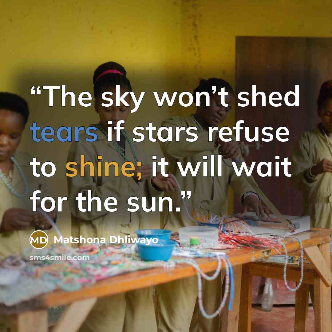 “The sky won’t shed tears if stars refuse to shine; it will wait for the sun.” quote by Matshona Dhliwayo