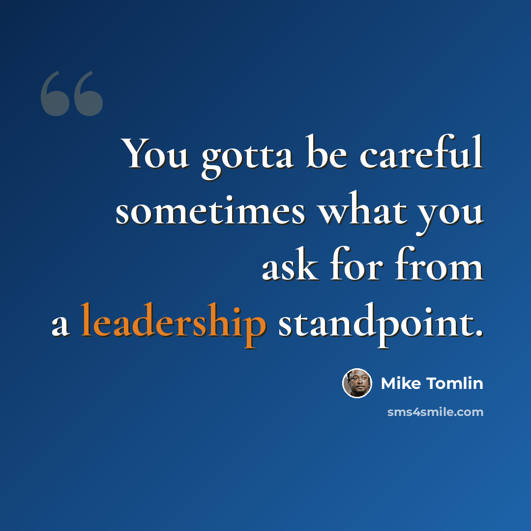“You gotta be careful sometimes what you ask for from a leadership standpoint.” quote by Mike Tomlin