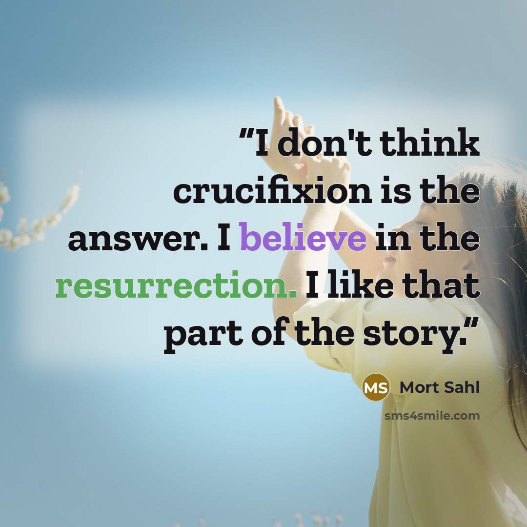 “I don't think crucifixion is the answer. I believe in the resurrection. I like that part of the story.” quote by Mort Sahl