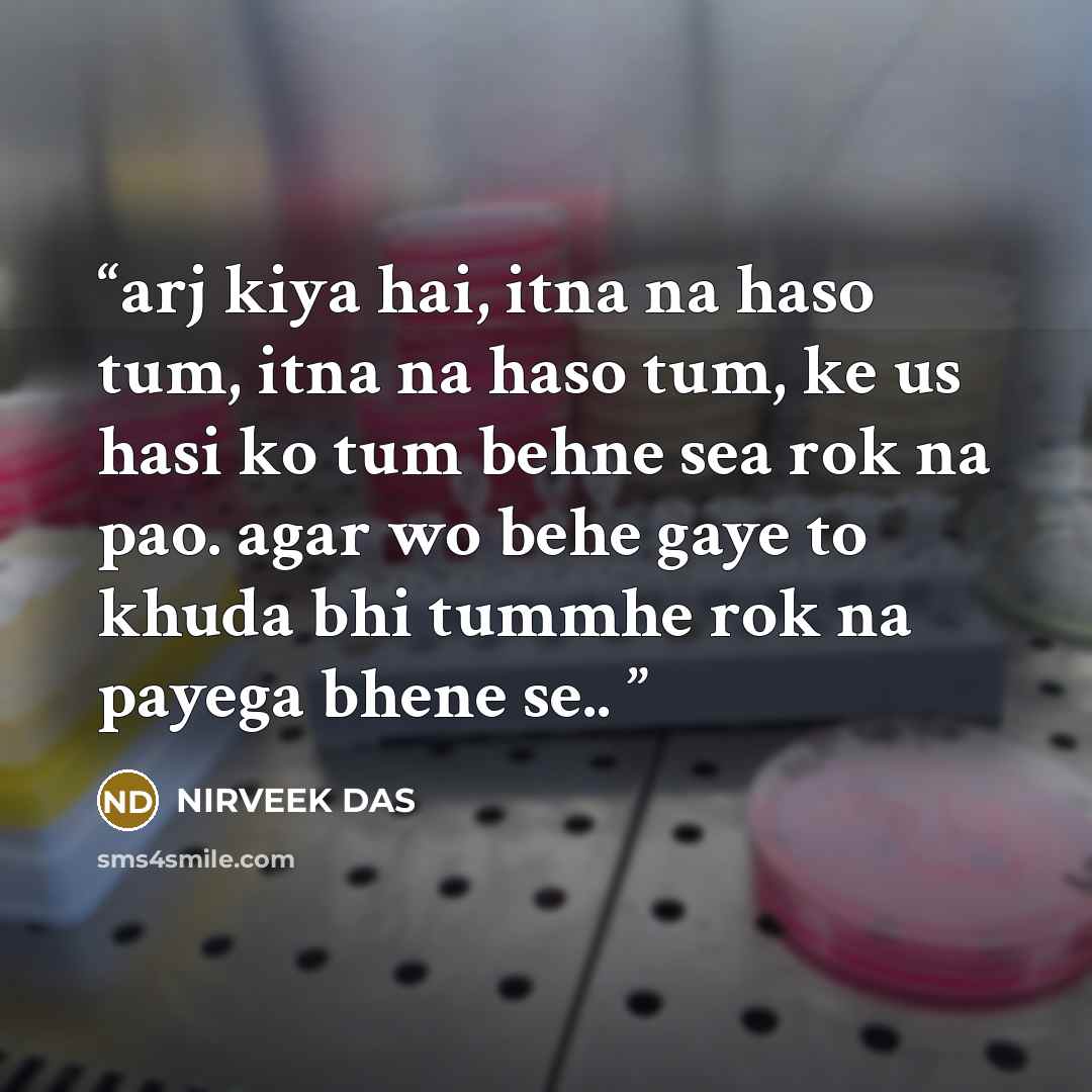 “arj kiya hai, itna na haso tum, itna na haso tum, ke us hasi ko tum behne sea rok na pao. agar wo behe gaye to khuda bhi tummhe rok na payega bhene se..” quote by NIRVEEK DAS
