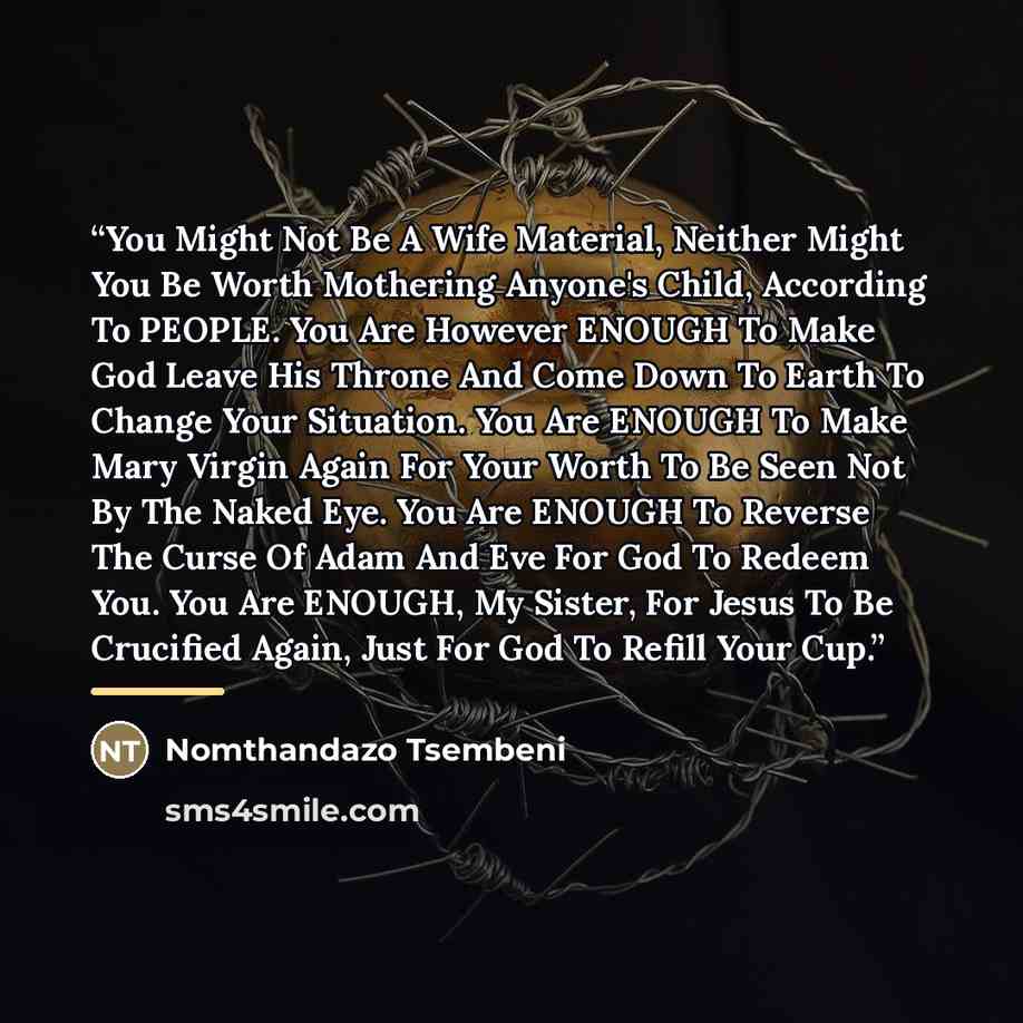 “You Might Not Be A Wife Material, Neither Might You Be Worth Mothering Anyone's Child, According To PEOPLE. You Are However ENOUGH To Make God Leave His Throne And Come Down To Earth To Change Your Situation. You Are ENOUGH To Make Mary Virgin Again For Your Worth To Be Seen Not By The Naked Eye…” quote by Nomthandazo Tsembeni