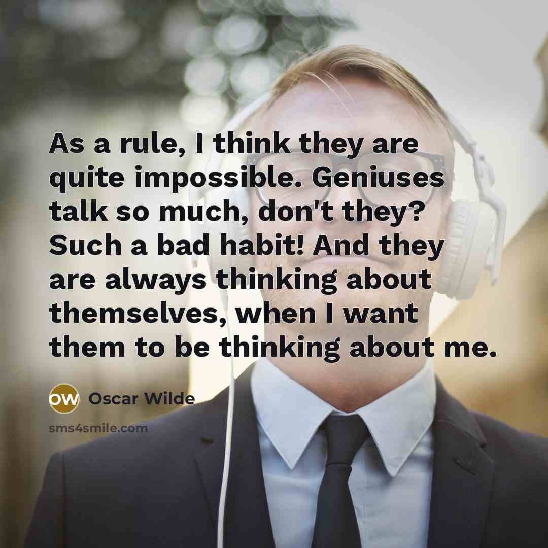 “As a rule, I think they are quite impossible. Geniuses talk so much, don't they? Such a bad habit! And they are always thinking about themselves, when I want them to be thinking about me.” quote by Oscar Wilde