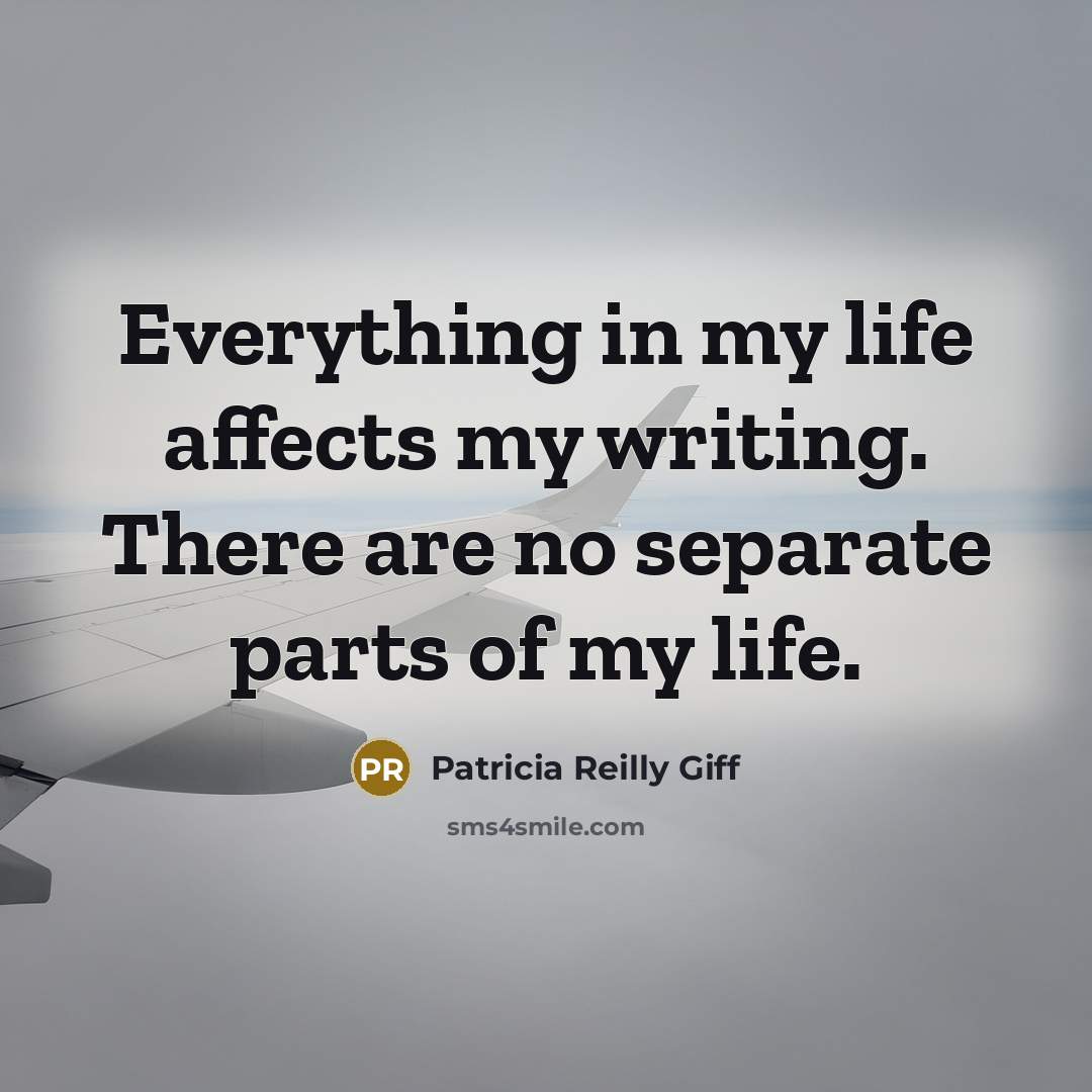 “Everything in my life affects my writing. There are no separate parts of my life.” quote by Patricia Reilly Giff