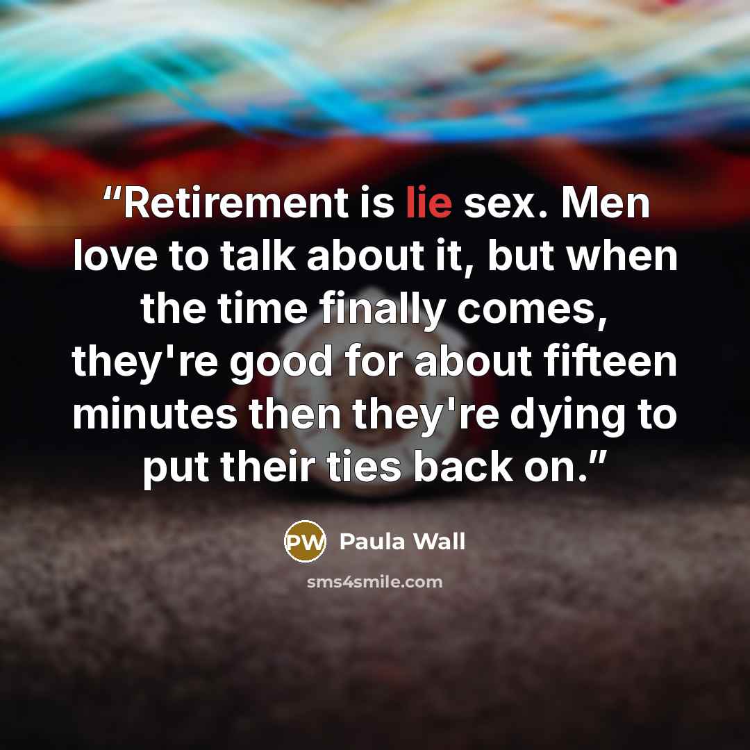 “Retirement is lie sex. Men love to talk about it, but when the time finally comes, they're good for about fifteen minutes then they're dying to put their ties back on.” quote by Paula Wall