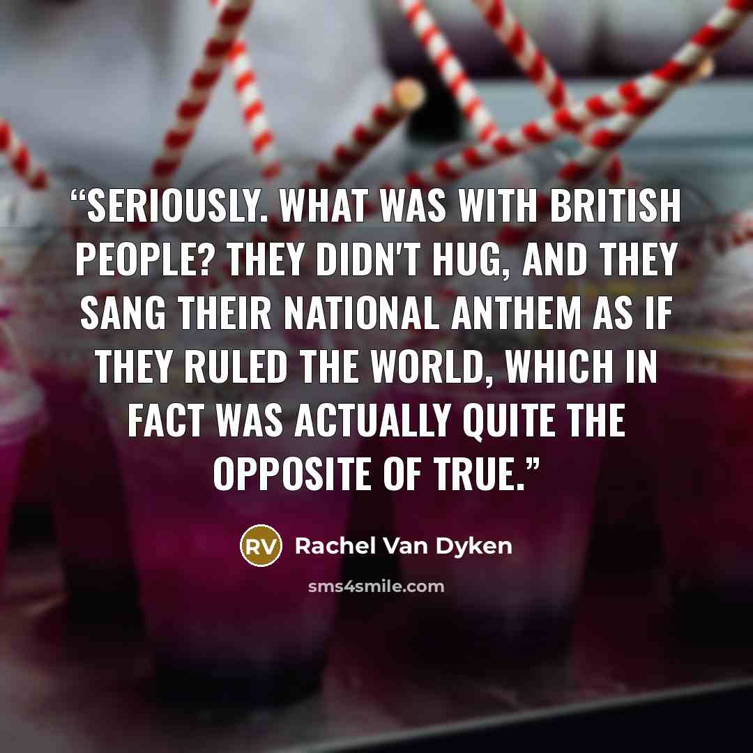 “Seriously. What was with British people? They didn't hug, and they sang their national anthem as if they ruled the world, which in fact was actually quite the opposite of true.” quote by Rachel Van Dyken