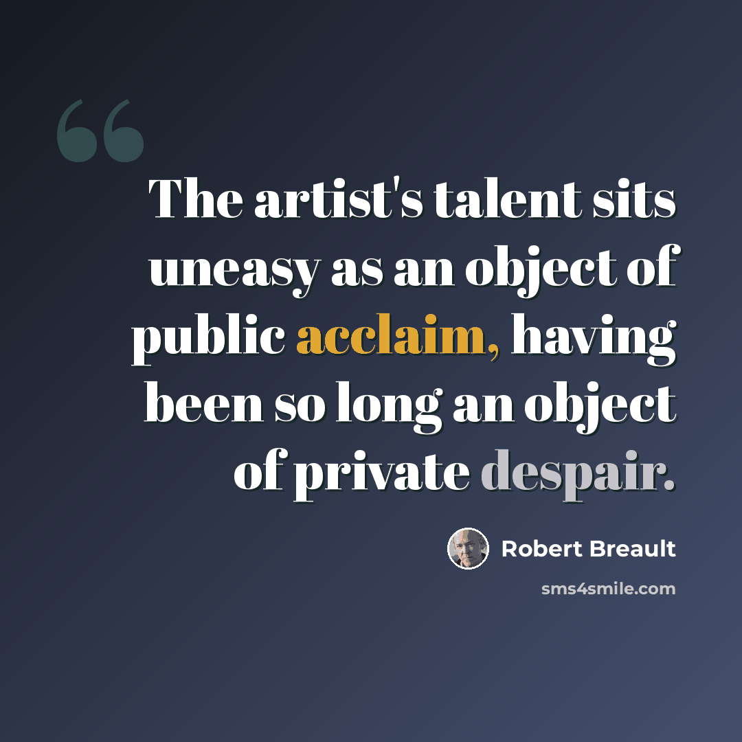 “The artist's talent sits uneasy as an object of public acclaim, having been so long an object of private despair.” quote by Robert Breault