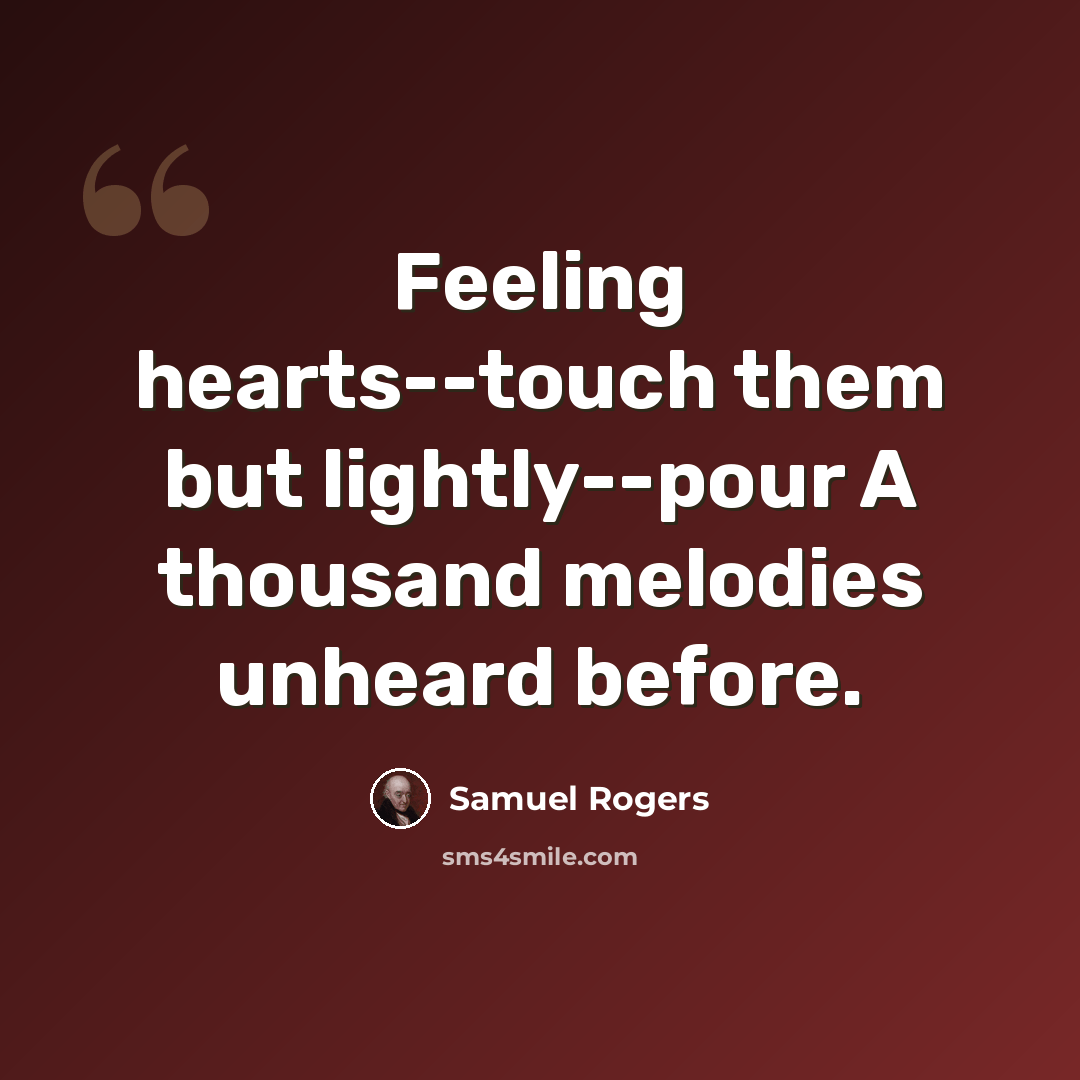 “Feeling hearts--touch them but lightly--pour A thousand melodies unheard before.” quote by Samuel Rogers