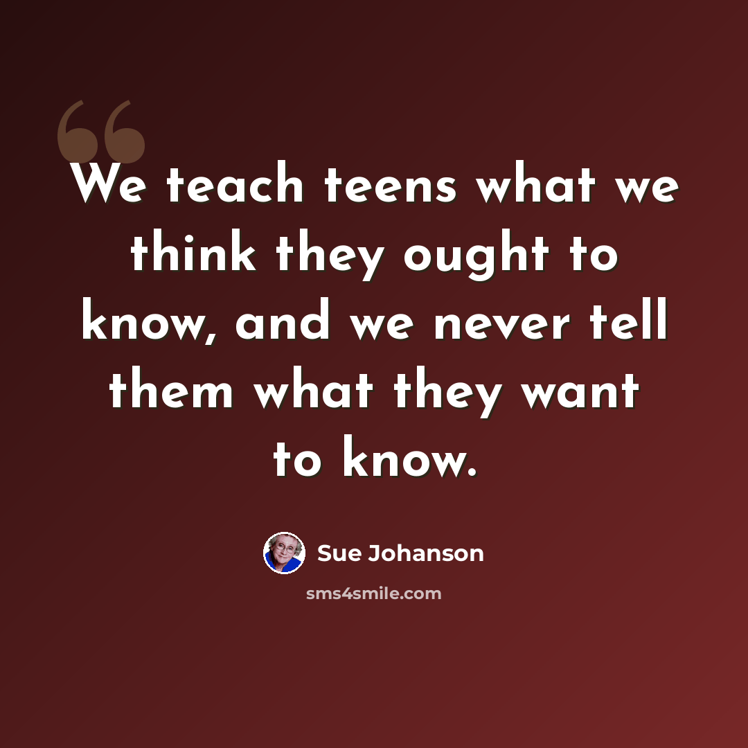 “We teach teens what we think they ought to know, and we never tell them what they want to know.” quote by Sue Johanson