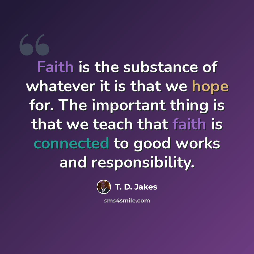 “Faith is the substance of whatever it is that we hope for. The important thing is that we teach that faith is connected to good works and responsibility.” quote by T. D. Jakes