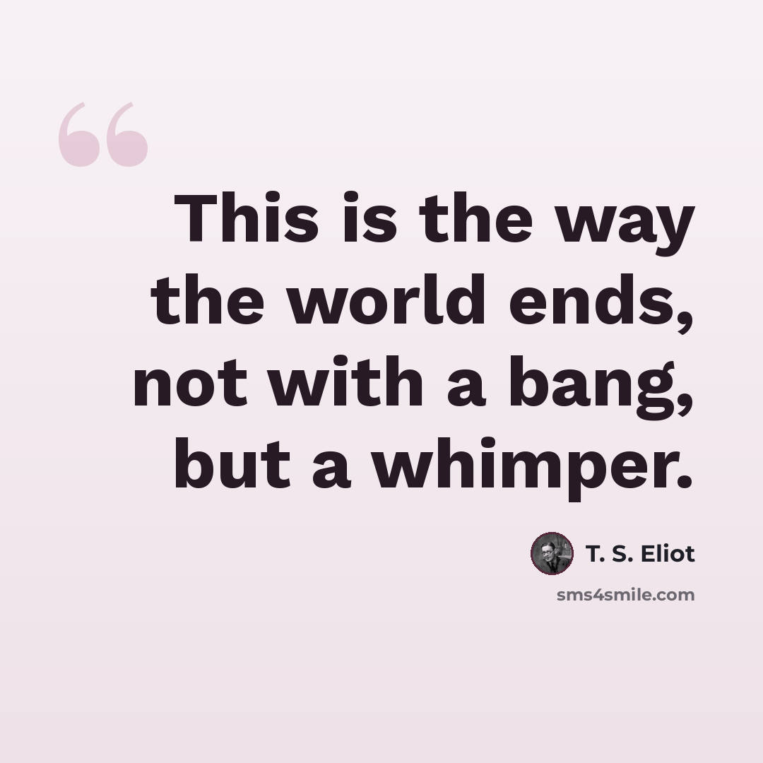 “This is the way the world ends, not with a bang, but a whimper.” quote by T. S. Eliot