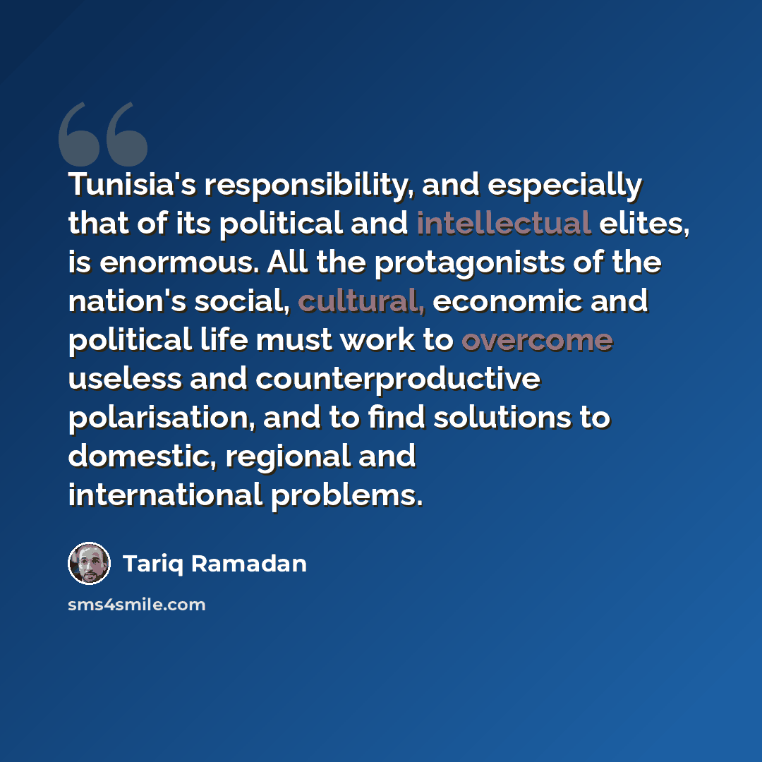 “Tunisia's responsibility, and especially that of its political and intellectual elites, is enormous. All the protagonists of the nation's social, cultural, economic and political life must work to overcome useless and counterproductive polarisation, and to find solutions to domestic, regional and…” quote by Tariq Ramadan