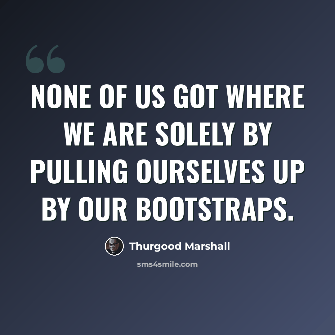 “None of us got where we are solely by pulling ourselves up by our bootstraps.” quote by Thurgood Marshall