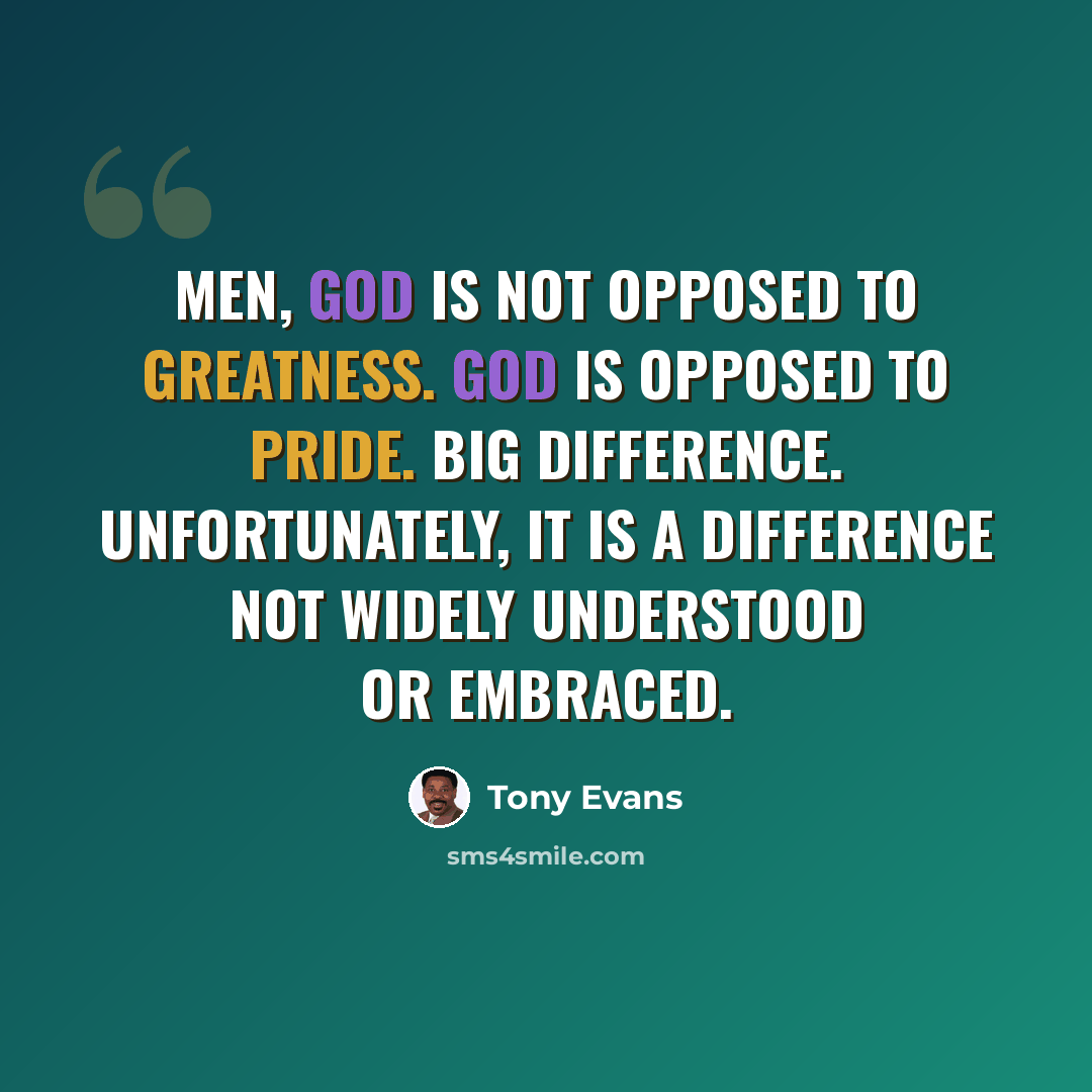 “Men, God is not opposed to greatness. God is opposed to pride. Big difference. Unfortunately, it is a difference not widely understood or embraced.” quote by Tony Evans