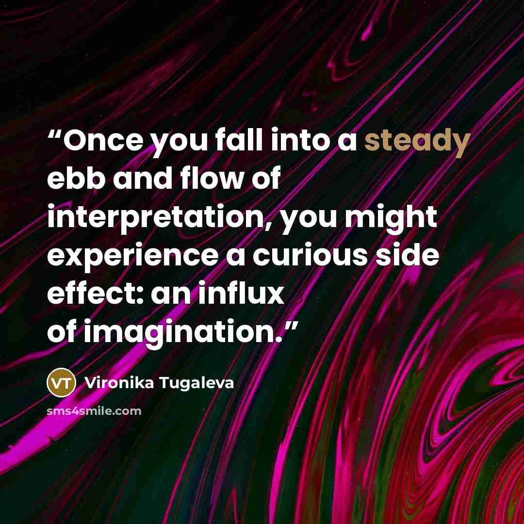 “Once you fall into a steady ebb and flow of interpretation, you might experience a curious side effect: an influx of imagination.” quote by Vironika Tugaleva