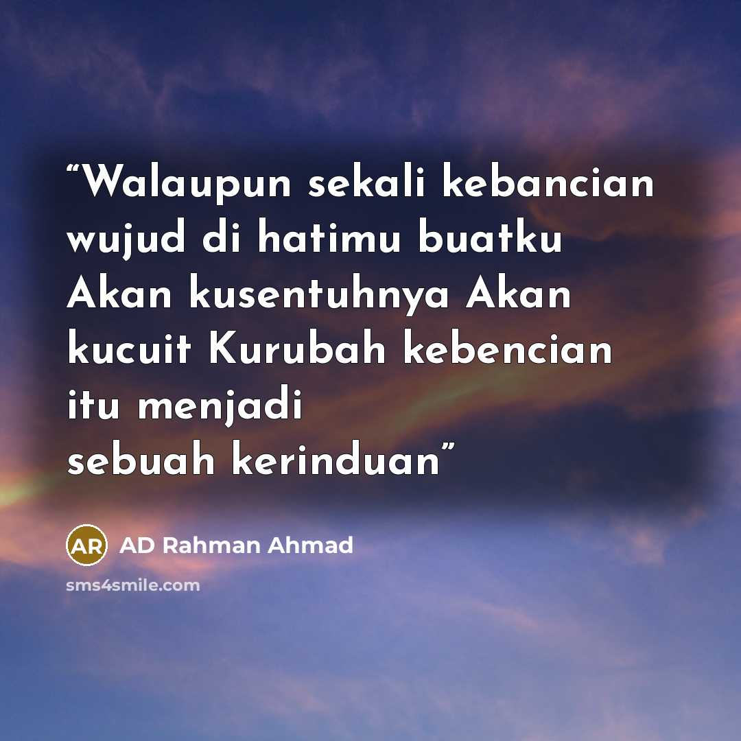 “Walaupun sekali kebancian wujud di hatimu buatku Akan kusentuhnya Akan kucuit Kurubah kebencian itu menjadi sebuah kerinduan” quote by AD Rahman Ahmad