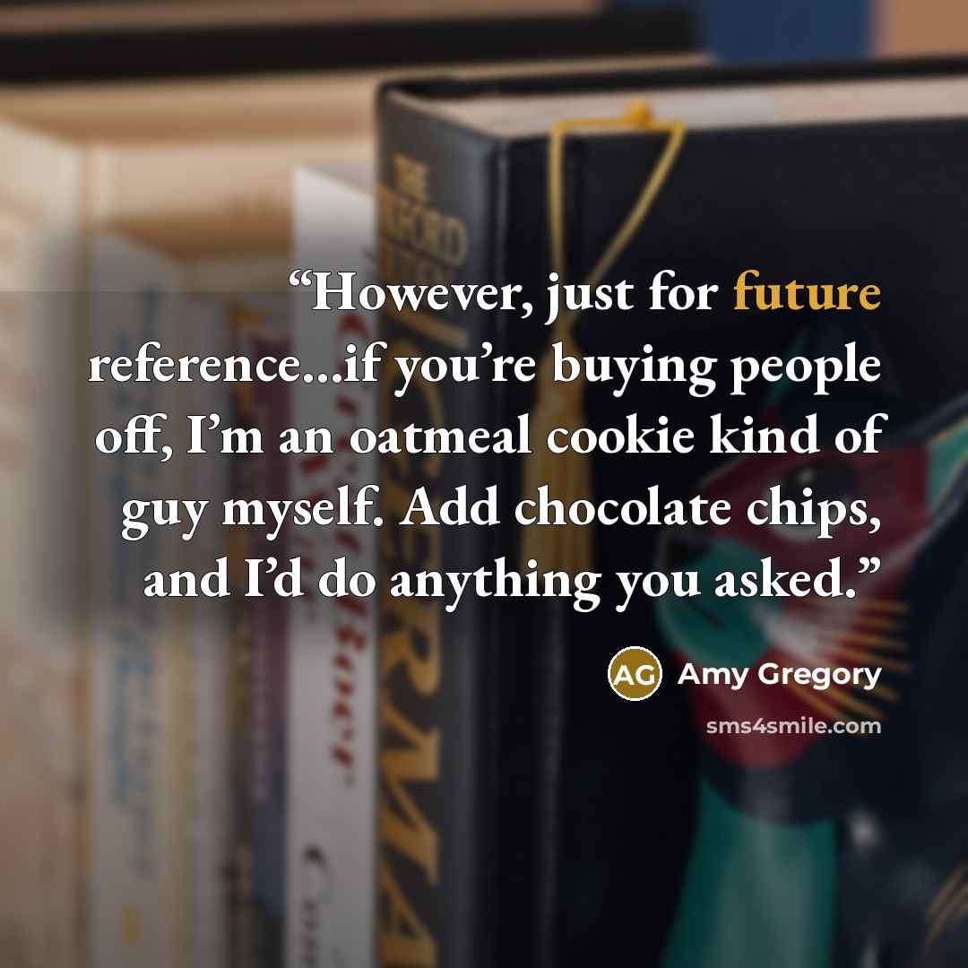 “However, just for future reference…if you’re buying people off, I’m an oatmeal cookie kind of guy myself. Add chocolate chips, and I’d do anything you asked.” quote by Amy Gregory