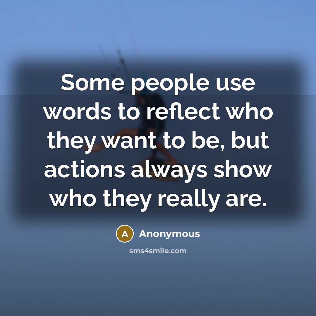 “Some people use words to reflect who they want to be, but actions always show who they really are.” quote by Anonymous