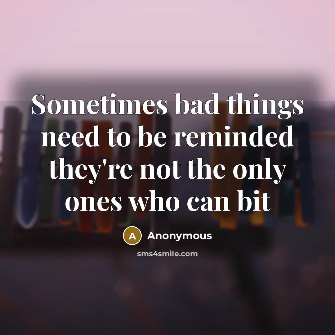 “Sometimes bad things need to be reminded they're not the only ones who can bit” quote by Anonymous