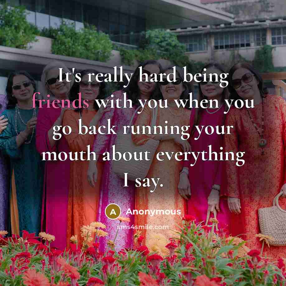 “It's really hard being friends with you when you go back running your mouth about everything I say.” quote by Anonymous