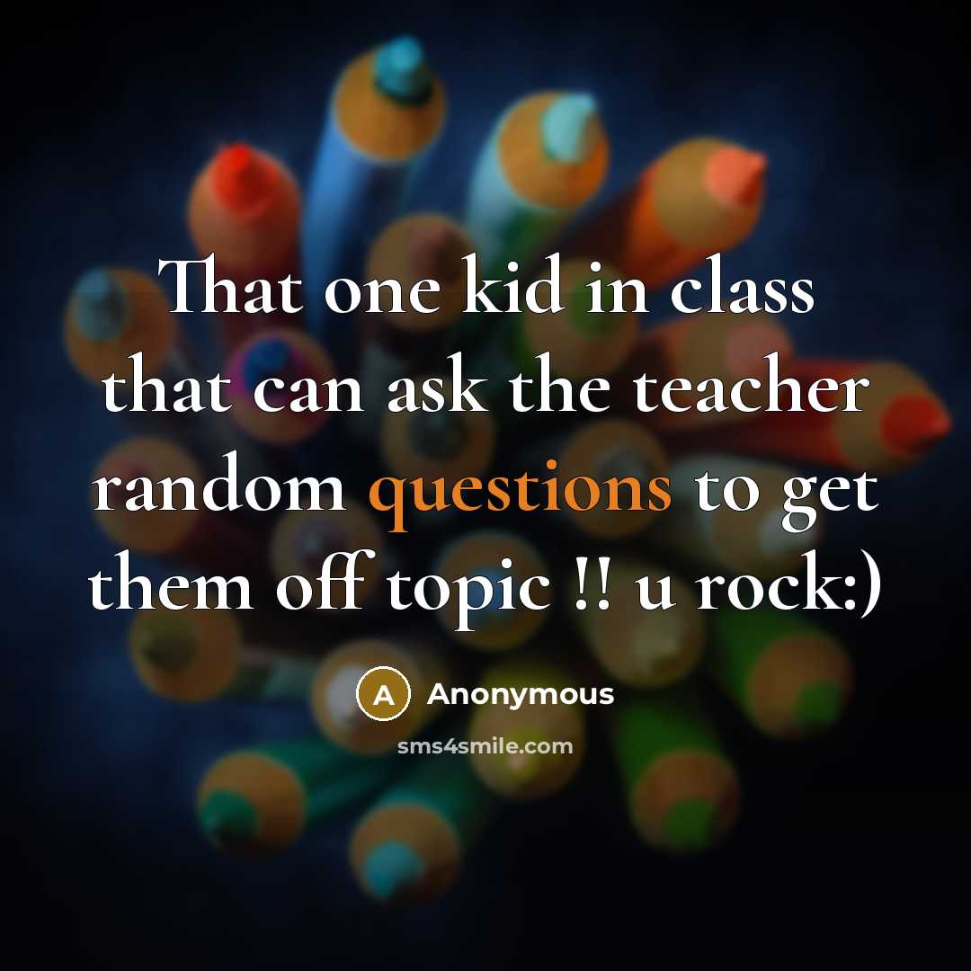 “That one kid in class that can ask the teacher random questions to get them off topic !! u rock:)” quote by Anonymous