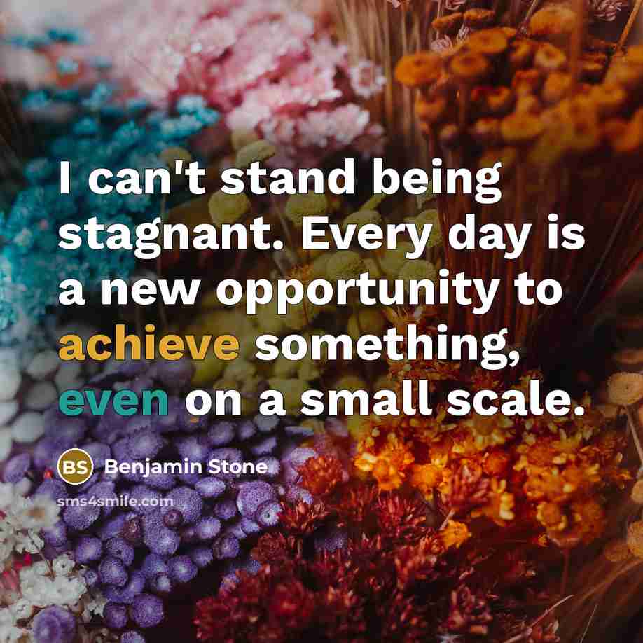 “I can't stand being stagnant. Every day is a new opportunity to achieve something, even on a small scale.” quote by Benjamin Stone
