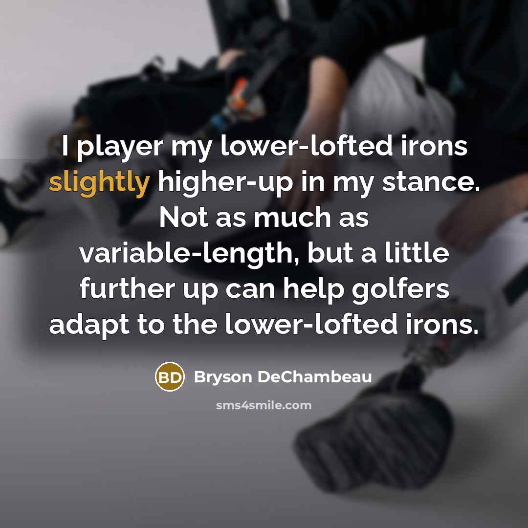 “I player my lower-lofted irons slightly higher-up in my stance. Not as much as variable-length, but a little further up can help golfers adapt to the lower-lofted irons.” quote by Bryson DeChambeau