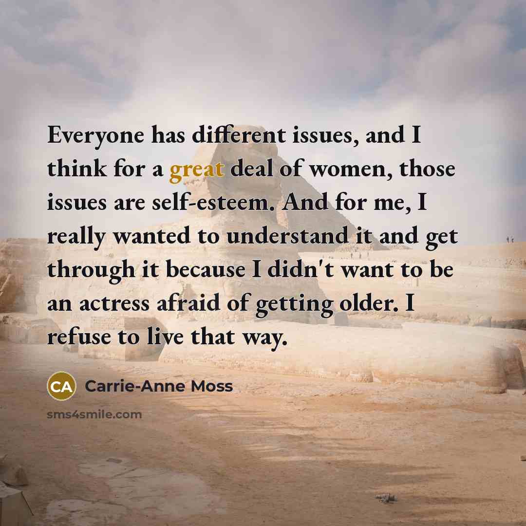 “Everyone has different issues, and I think for a great deal of women, those issues are self-esteem. And for me, I really wanted to understand it and get through it because I didn't want to be an actress afraid of getting older. I refuse to live that way.” quote by Carrie-Anne Moss