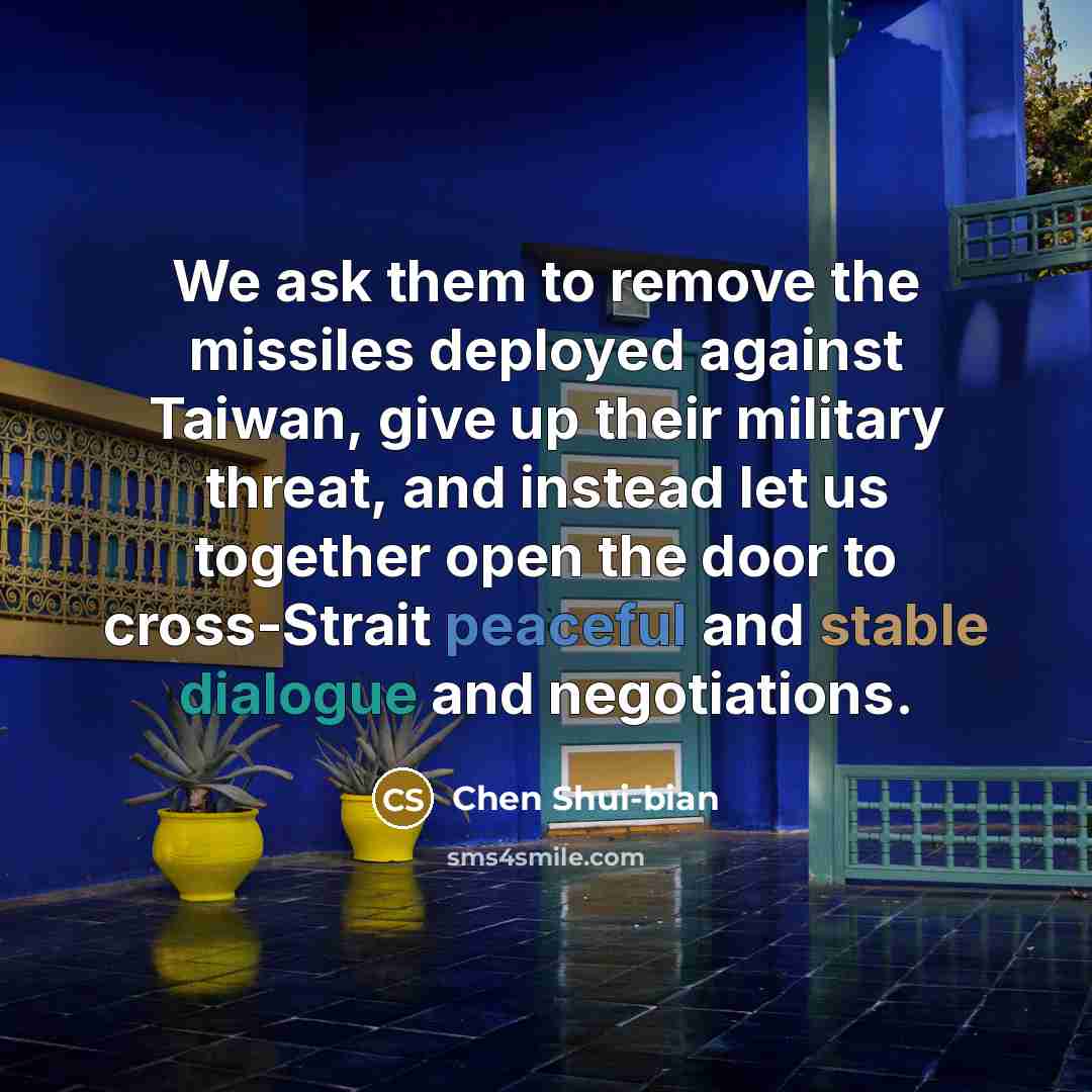 “We ask them to remove the missiles deployed against Taiwan, give up their military threat, and instead let us together open the door to cross-Strait peaceful and stable dialogue and negotiations.” quote by Chen Shui-bian