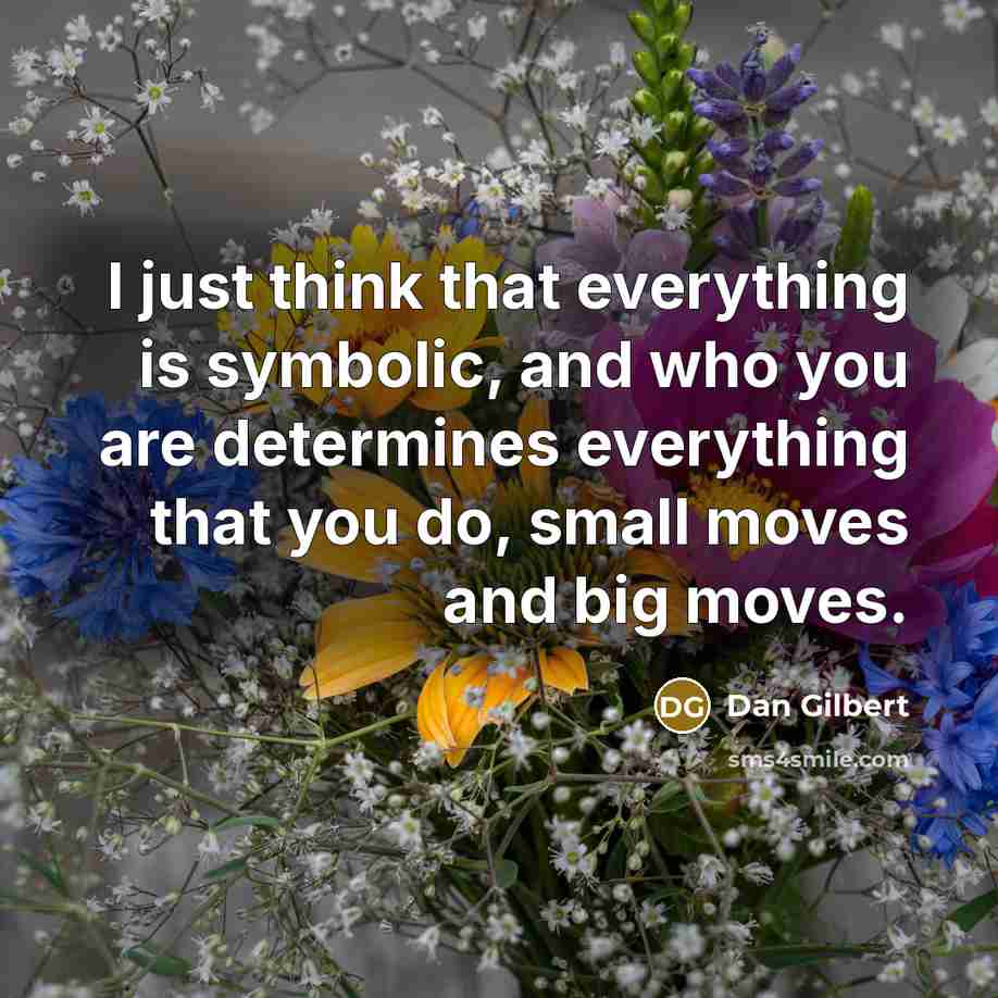 “I just think that everything is symbolic, and who you are determines everything that you do, small moves and big moves.” quote by Dan Gilbert