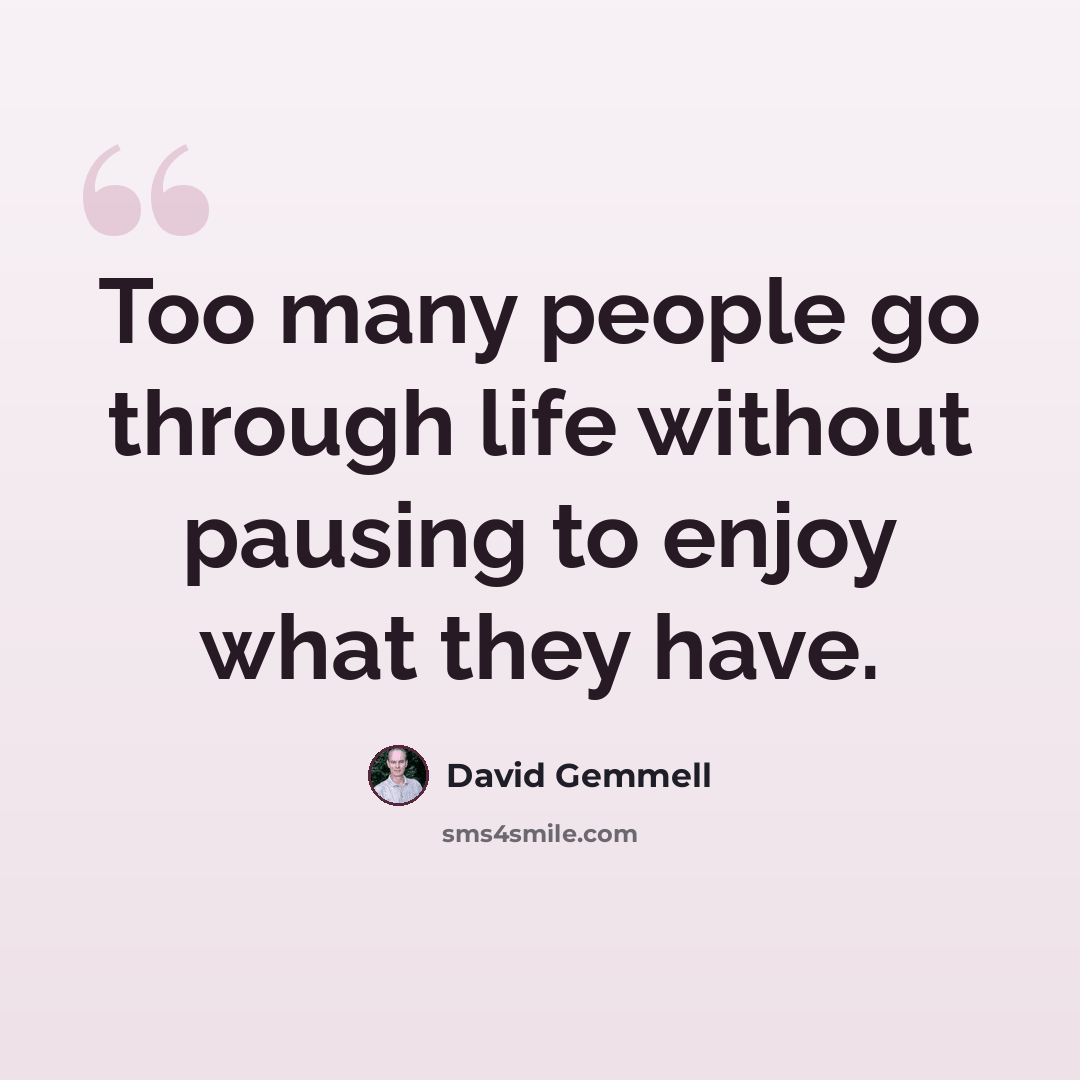 “Too many people go through life without pausing to enjoy what they have.” quote by David Gemmell